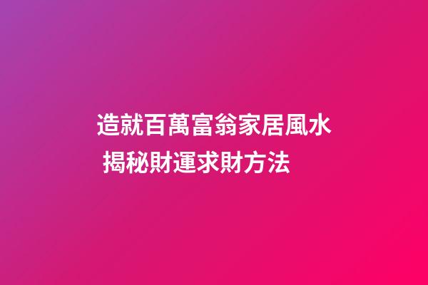 造就百萬富翁家居風水 揭秘財運求財方法